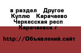  в раздел : Другое » Куплю . Карачаево-Черкесская респ.,Карачаевск г.